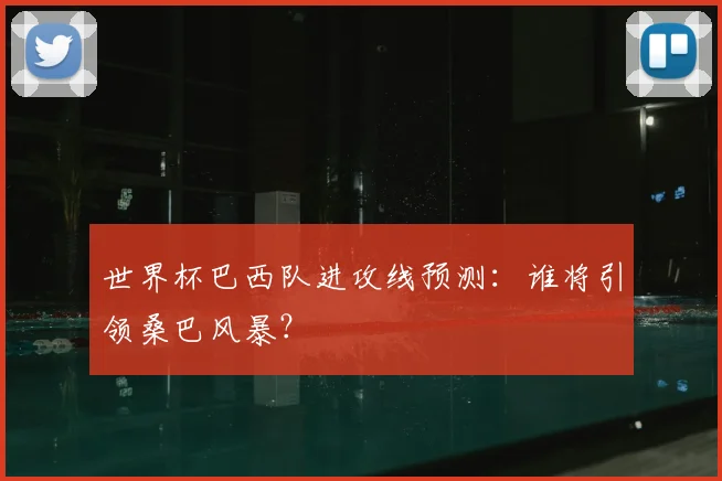 世界杯巴西队进攻线预测：谁将引领桑巴风暴？