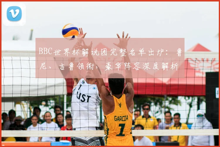 BBC世界杯解说团完整名单出炉:鲁尼、吉鲁领衔,豪华阵容深度解析