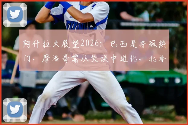 阿什拉夫展望2026:巴西是夺冠热门,摩洛哥需从失误中进化,北非足球未来何在?