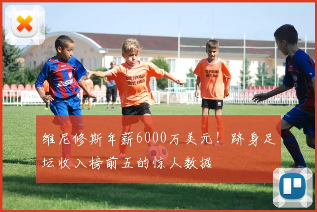 维尼修斯年薪6000万美元!跻身足坛收入榜前五的惊人数据