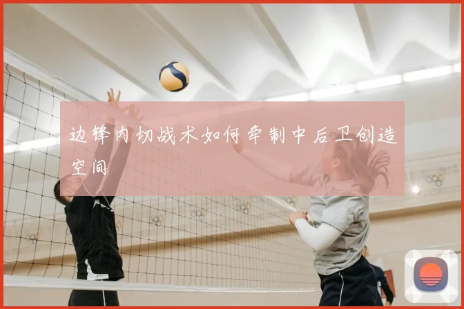 边锋内切战术如何牵制中后卫创造空间