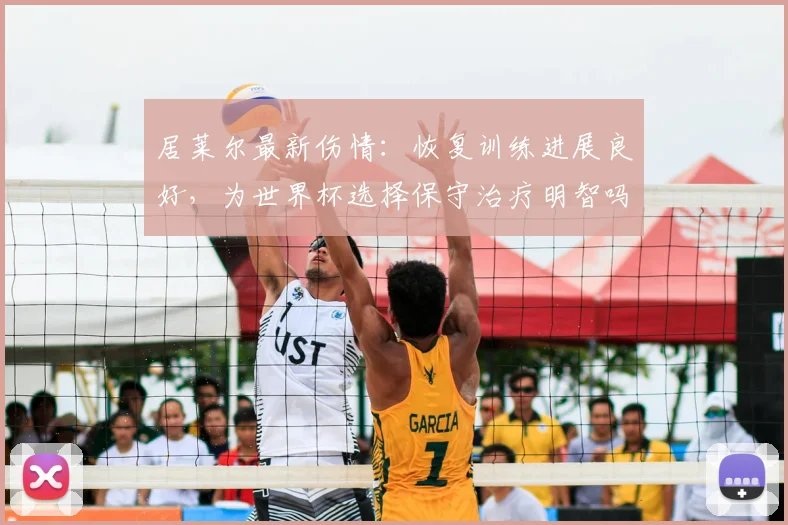 居莱尔最新伤情:恢复训练进展良好,为世界杯选择保守治疗明智吗?