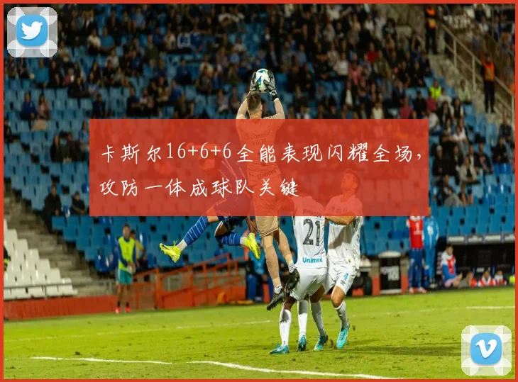 卡斯尔16+6+6全能表现闪耀全场，攻防一体成球队关键