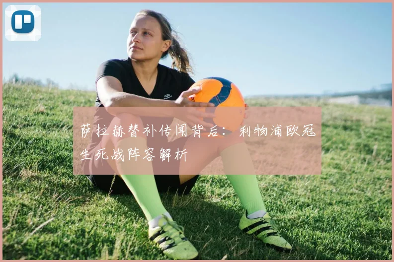 萨拉赫替补传闻背后：利物浦欧冠生死战阵容解析