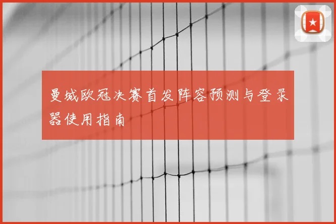 曼城欧冠决赛首发阵容预测与登录器使用指南