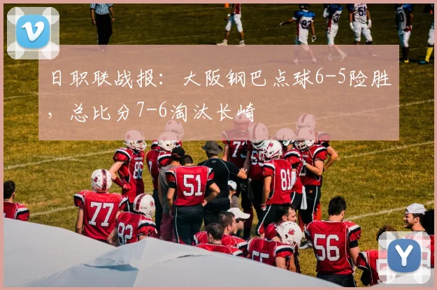 日职联战报：大阪钢巴点球6-5险胜，总比分7-6淘汰长崎
