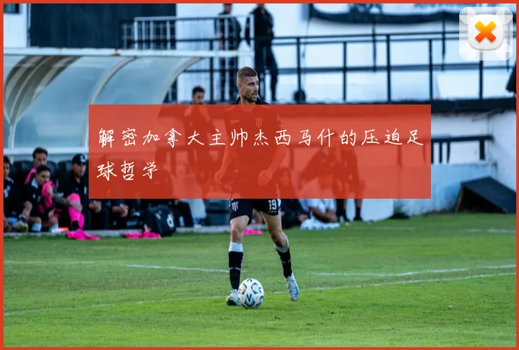 解密加拿大主帅杰西马什的压迫足球哲学