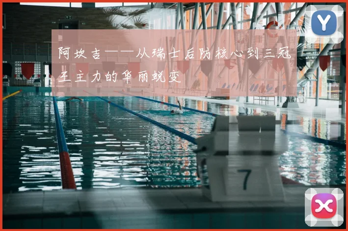 阿坎吉——从瑞士后防核心到三冠王主力的华丽蜕变