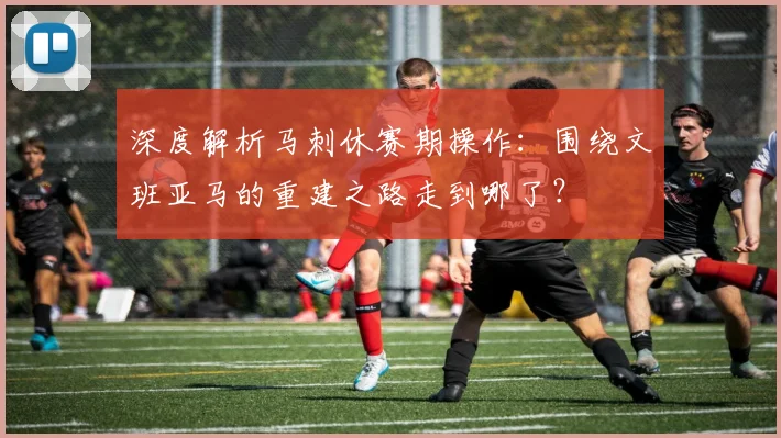 深度解析马刺休赛期操作：围绕文班亚马的重建之路走到哪了？