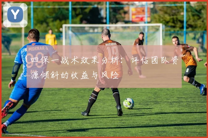 四保一战术效果分析:评估团队资源倾斜的收益与风险