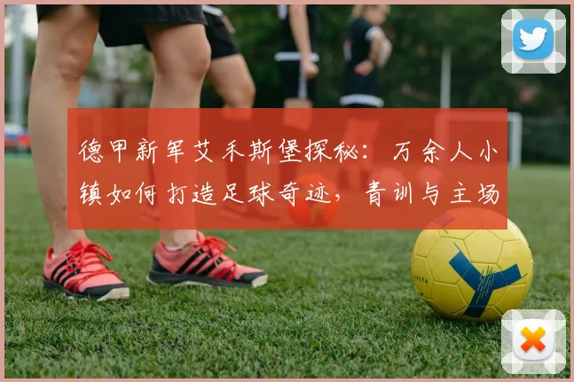 德甲新军艾禾斯堡探秘:万余人小镇如何打造足球奇迹,青训与主场是成功关键