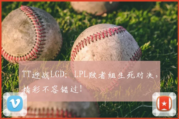 TT迎战LGD：LPL败者组生死对决，精彩不容错过！