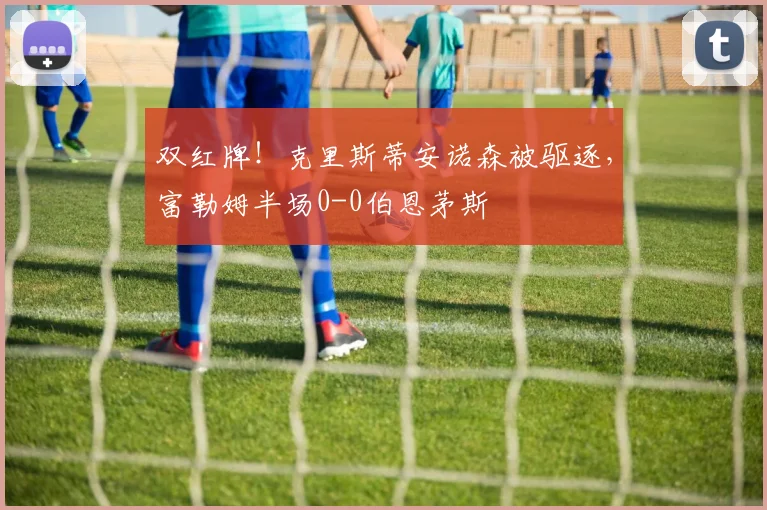 双红牌!克里斯蒂安诺森被驱逐,富勒姆半场0-0伯恩茅斯