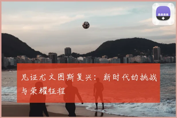 见证尤文图斯复兴:新时代的挑战与荣耀征程