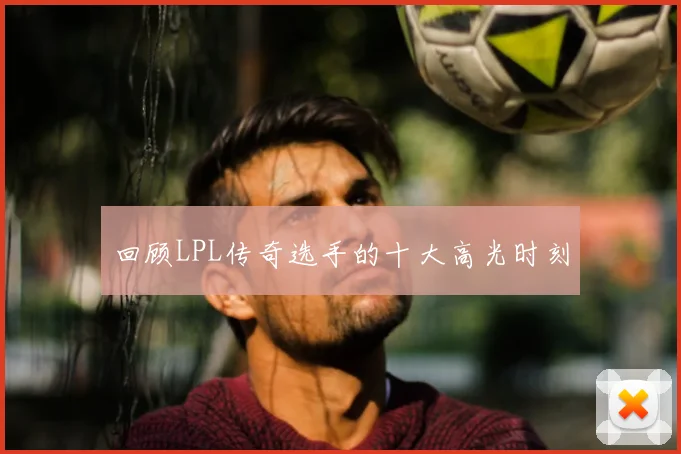 回顾LPL传奇选手的十大高光时刻
