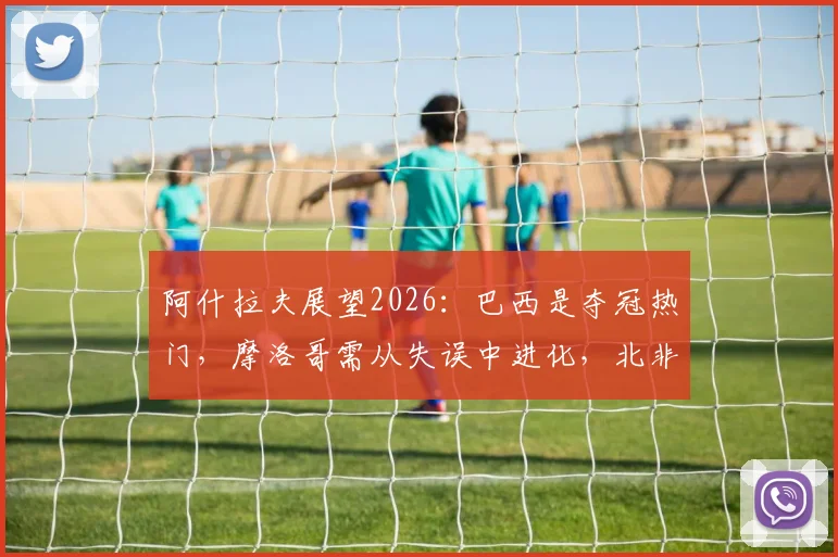 阿什拉夫展望2026:巴西是夺冠热门,摩洛哥需从失误中进化,北非足球未来何在?