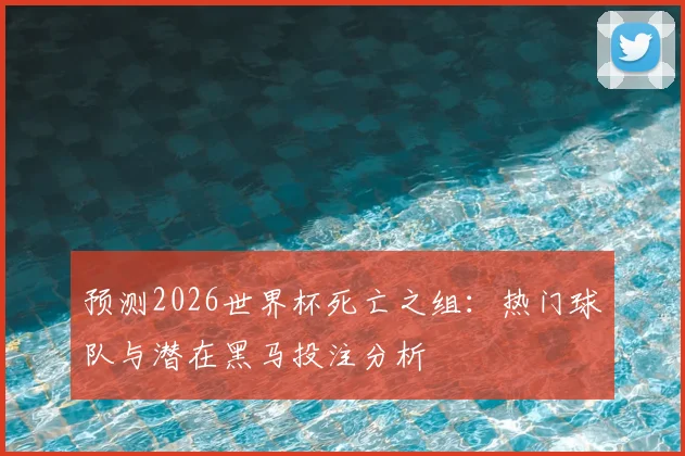 预测2026世界杯死亡之组：热门球队与潜在黑马投注分析