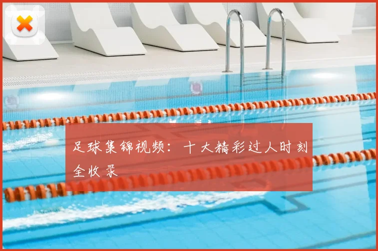足球集锦视频:十大精彩过人时刻全收录