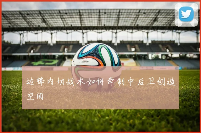 边锋内切战术如何牵制中后卫创造空间