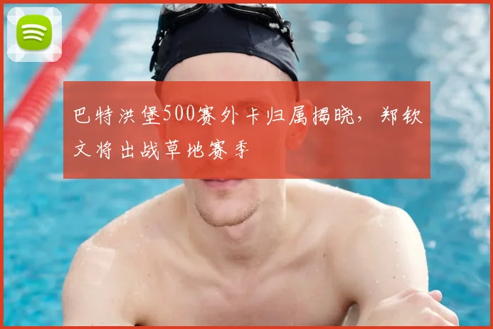 巴特洪堡500赛外卡归属揭晓,郑钦文将出战草地赛季
