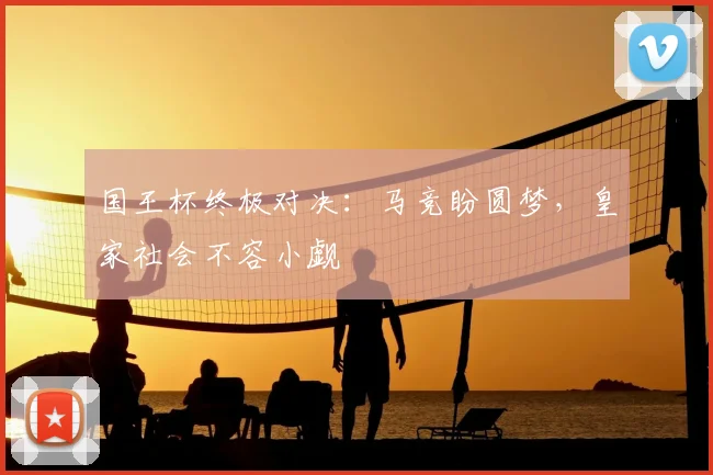 国王杯终极对决:马竞盼圆梦,皇家社会不容小觑