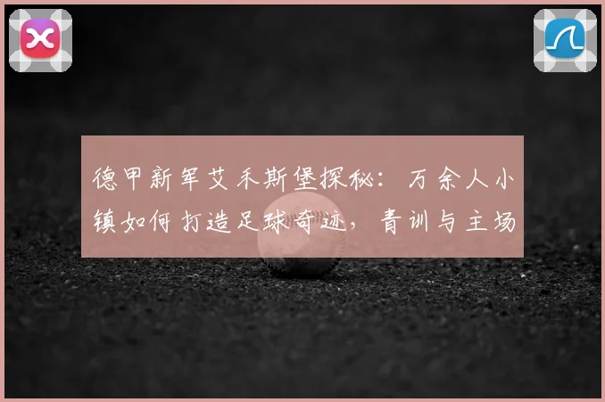 德甲新军艾禾斯堡探秘：万余人小镇如何打造足球奇迹，青训与主场是成功关键