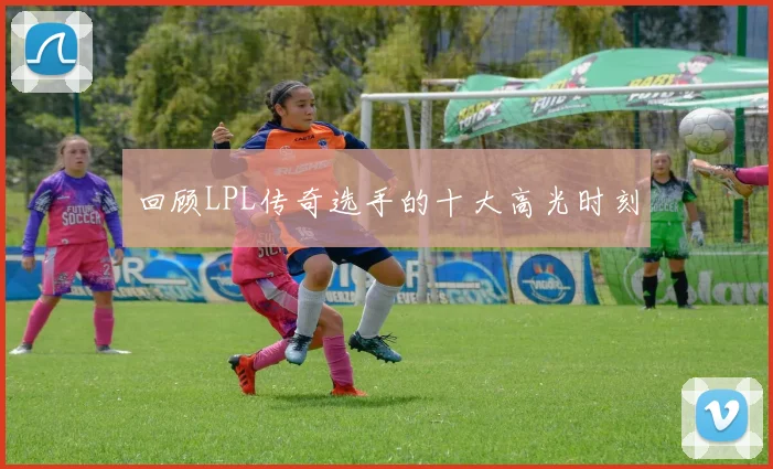 回顾LPL传奇选手的十大高光时刻