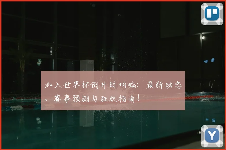 加入世界杯倒计时呐喊:最新动态、赛事预测与狂欢指南!