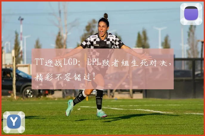 TT迎战LGD:LPL败者组生死对决,精彩不容错过!
