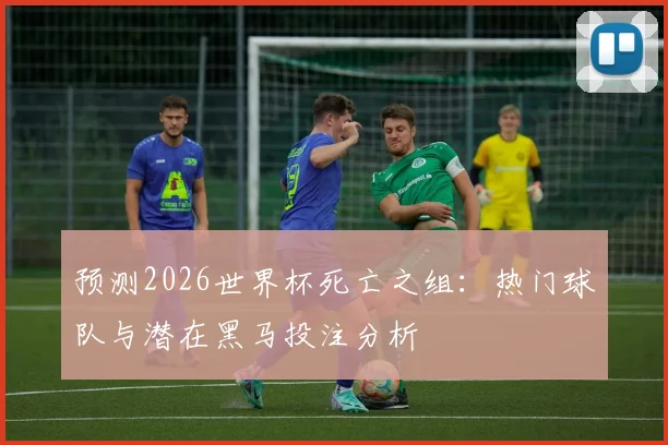预测2026世界杯死亡之组:热门球队与潜在黑马投注分析