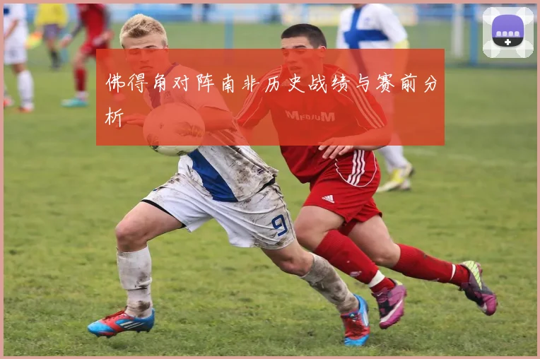 佛得角对阵南非历史战绩与赛前分析