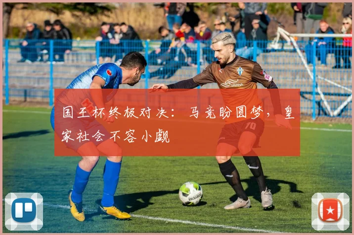 国王杯终极对决:马竞盼圆梦,皇家社会不容小觑