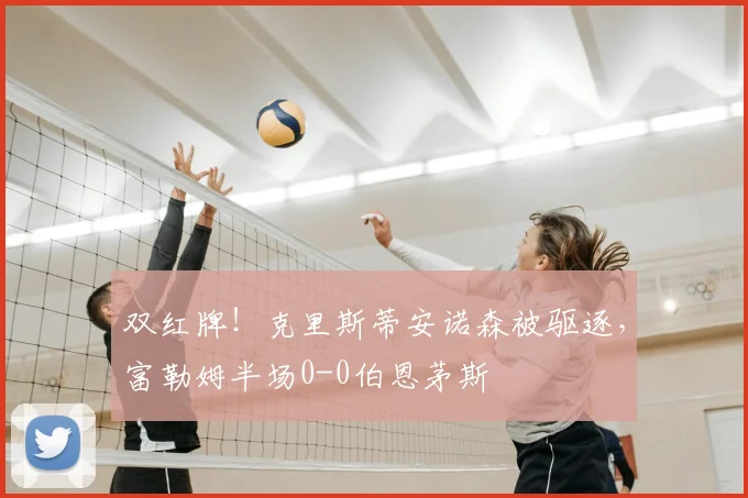 双红牌!克里斯蒂安诺森被驱逐,富勒姆半场0-0伯恩茅斯
