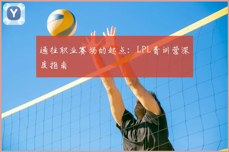 通往职业赛场的起点：LPL青训营深度指南
