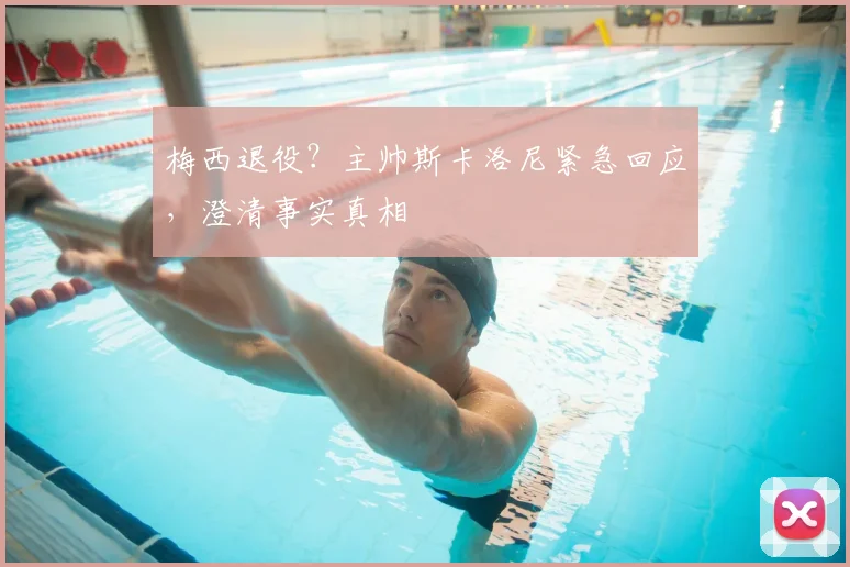 梅西退役?主帅斯卡洛尼紧急回应,澄清事实真相