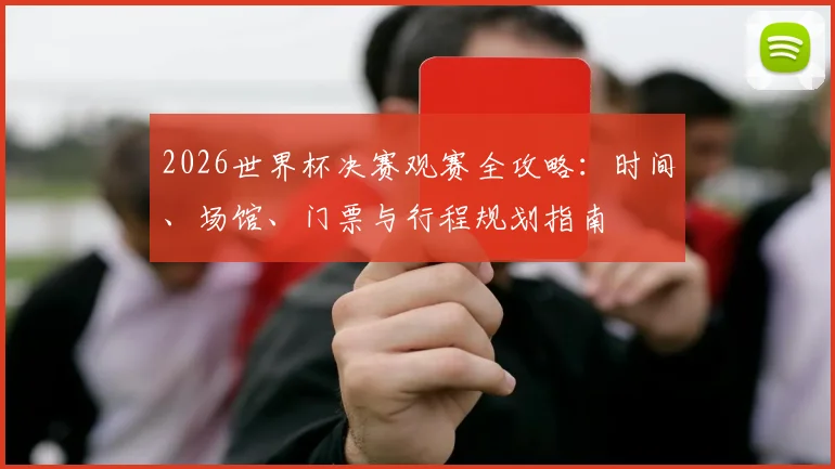 2026世界杯决赛观赛全攻略：时间、场馆、门票与行程规划指南