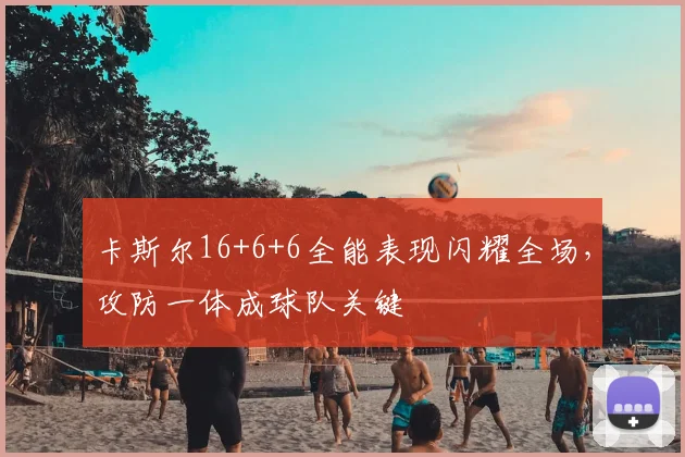 卡斯尔16+6+6全能表现闪耀全场,攻防一体成球队关键
