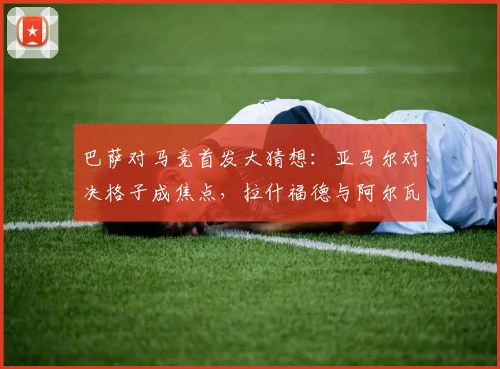 巴萨对马竞首发大猜想:亚马尔对决格子成焦点,拉什福德与阿尔瓦雷斯能否联袂登场?