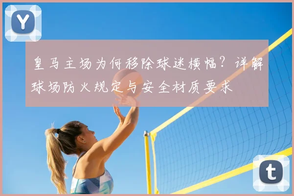 皇马主场为何移除球迷横幅?详解球场防火规定与安全材质要求
