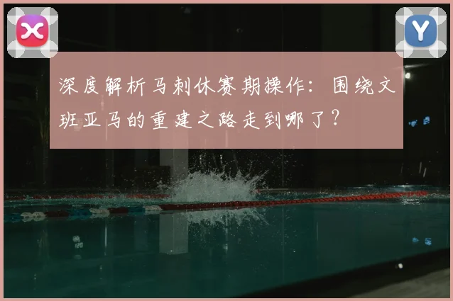深度解析马刺休赛期操作:围绕文班亚马的重建之路走到哪了?
