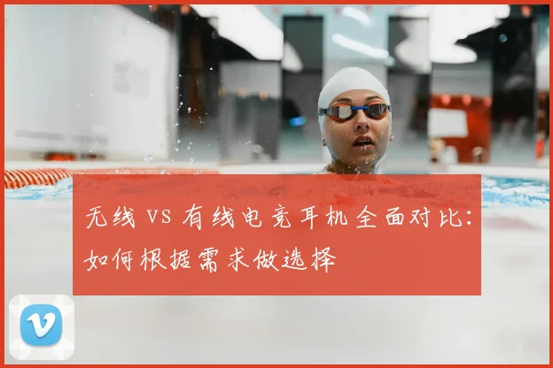 无线 vs 有线电竞耳机全面对比：如何根据需求做选择